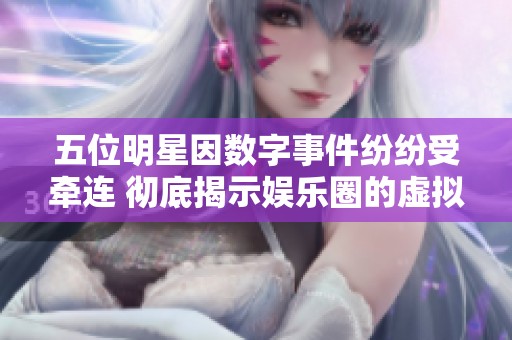 五位明星因数字事件纷纷受牵连 彻底揭示娱乐圈的虚拟现实危机