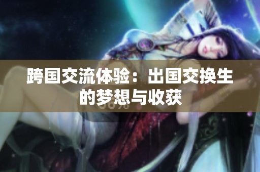 跨国交流体验：出国交换生的梦想与收获