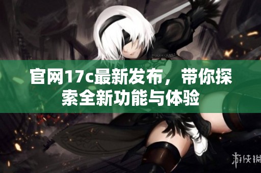 官网17c最新发布，带你探索全新功能与体验