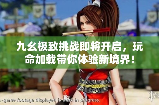 九幺极致挑战即将开启，玩命加载带你体验新境界！