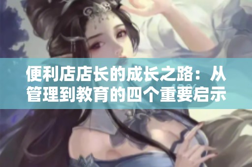 便利店店长的成长之路：从管理到教育的四个重要启示