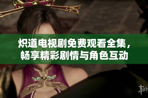炽道电视剧免费观看全集，畅享精彩剧情与角色互动