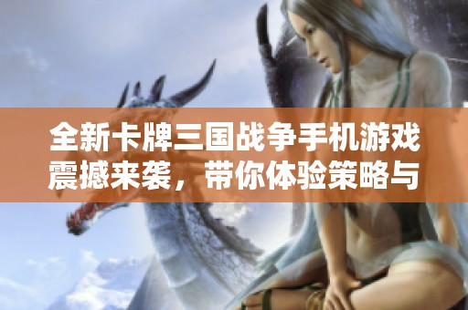 全新卡牌三国战争手机游戏震撼来袭，带你体验策略与历史的完美结合