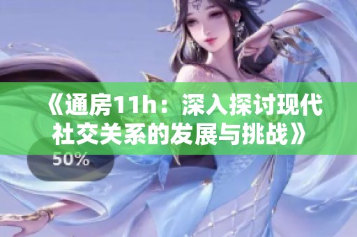 《通房11h：深入探讨现代社交关系的发展与挑战》