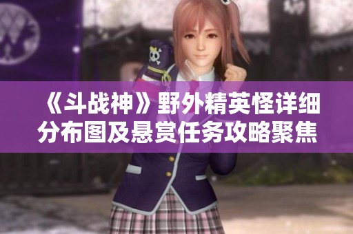 《斗战神》野外精英怪详细分布图及悬赏任务攻略聚焦东方财富与逗游网