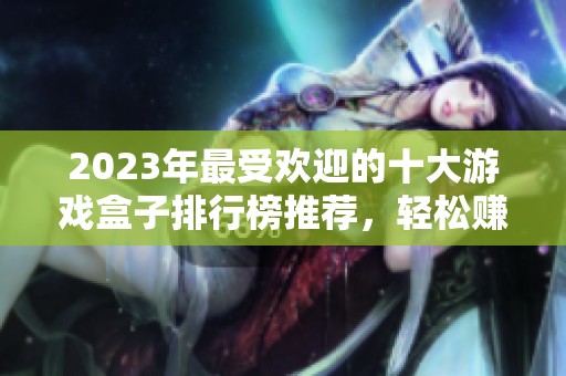 2023年最受欢迎的十大游戏盒子排行榜推荐，轻松赚钱的游戏选择大揭秘