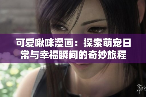 可爱啾咪漫画：探索萌宠日常与幸福瞬间的奇妙旅程