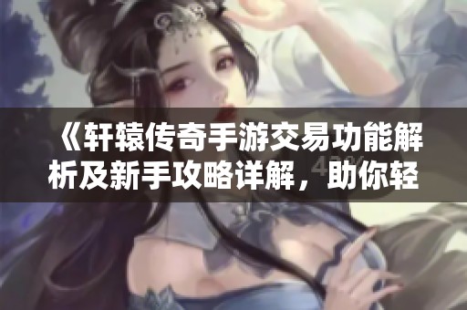 《轩辕传奇手游交易功能解析及新手攻略详解，助你轻松上手》