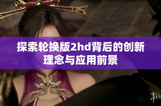 探索轮换版2hd背后的创新理念与应用前景