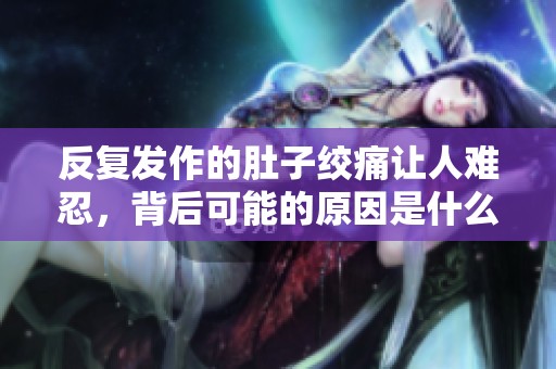 反复发作的肚子绞痛让人难忍，背后可能的原因是什么