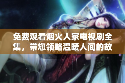 免费观看烟火人家电视剧全集，带您领略温暖人间的故事