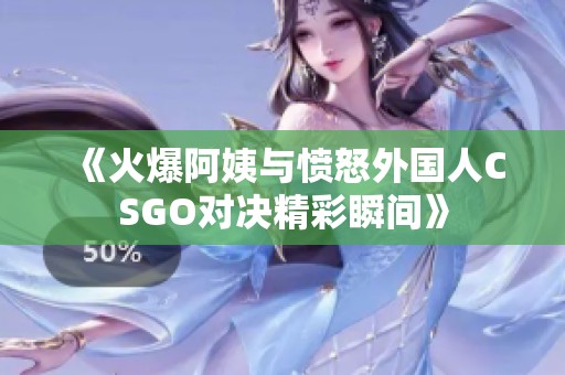 《火爆阿姨与愤怒外国人CSGO对决精彩瞬间》