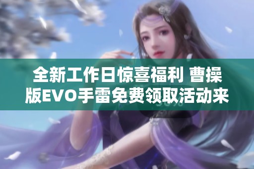 全新工作日惊喜福利 曹操版EVO手雷免费领取活动来袭！