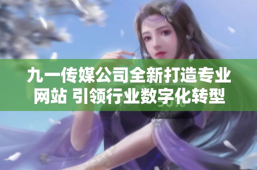 九一传媒公司全新打造专业网站 引领行业数字化转型