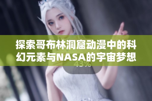 探索哥布林洞窟动漫中的科幻元素与NASA的宇宙梦想
