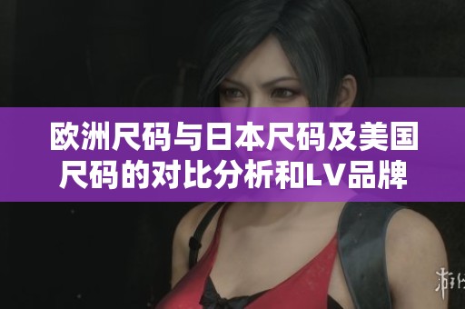 欧洲尺码与日本尺码及美国尺码的对比分析和LV品牌尺码解读