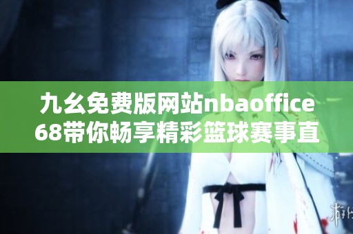 九幺免费版网站nbaoffice68带你畅享精彩篮球赛事直播和资讯