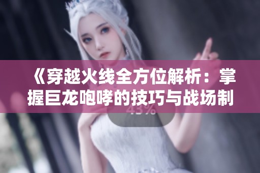 《穿越火线全方位解析：掌握巨龙咆哮的技巧与战场制胜秘籍》