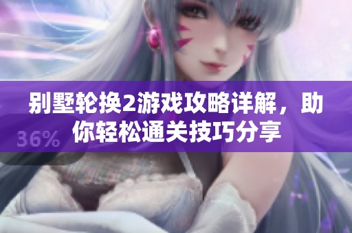 别墅轮换2游戏攻略详解，助你轻松通关技巧分享