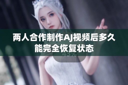 两人合作制作AJ视频后多久能完全恢复状态