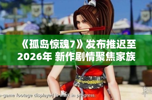 《孤岛惊魂7》发布推迟至2026年 新作剧情聚焦家族内斗与权力争夺