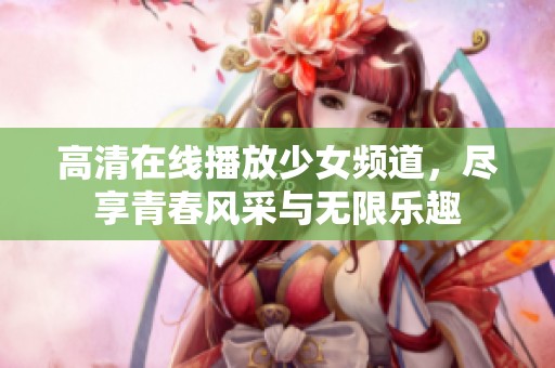 高清在线播放少女频道，尽享青春风采与无限乐趣
