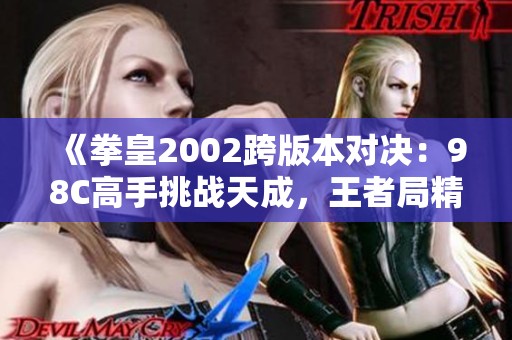 《拳皇2002跨版本对决：98C高手挑战天成，王者局精彩纷呈》