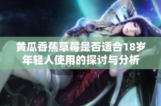 黄瓜香蕉草莓是否适合18岁年轻人使用的探讨与分析