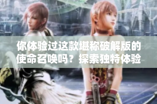 你体验过这款堪称破解版的使命召唤吗？探索独特体验服的魅力吧！