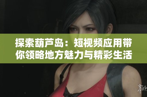 探索葫芦岛：短视频应用带你领略地方魅力与精彩生活