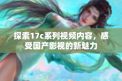 探索17c系列视频内容，感受国产影视的新魅力