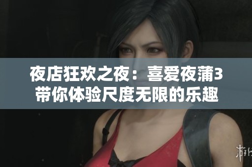 夜店狂欢之夜：喜爱夜蒲3带你体验尺度无限的乐趣