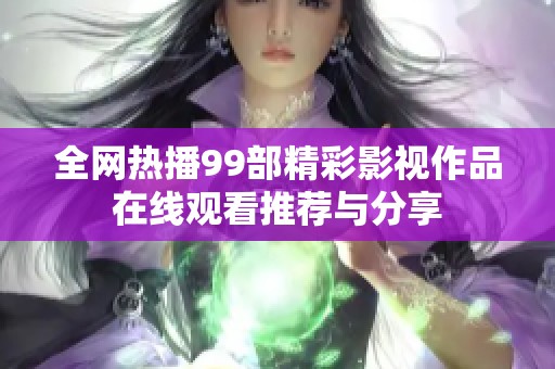 全网热播99部精彩影视作品在线观看推荐与分享