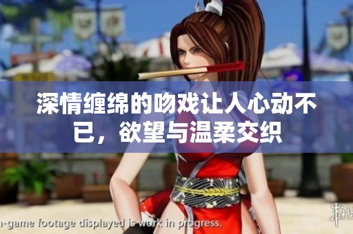 深情缠绵的吻戏让人心动不已，欲望与温柔交织