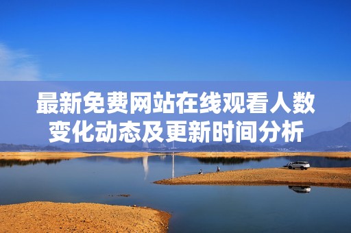 最新免费网站在线观看人数变化动态及更新时间分析