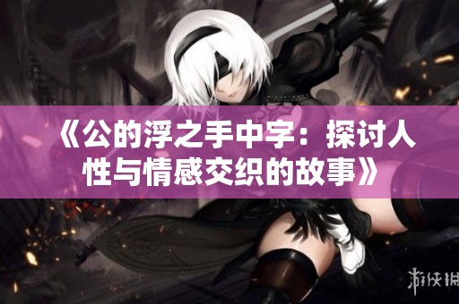 《公的浮之手中字：探讨人性与情感交织的故事》