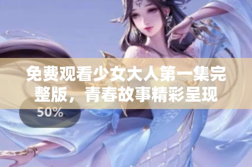 免费观看少女大人第一集完整版，青春故事精彩呈现
