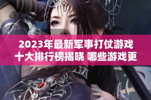 2023年最新军事打仗游戏十大排行榜揭晓 哪些游戏更受玩家喜爱与推荐