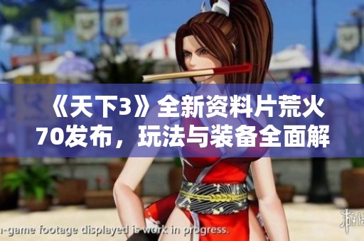《天下3》全新资料片荒火70发布，玩法与装备全面解析，畅享震撼冒险体验！