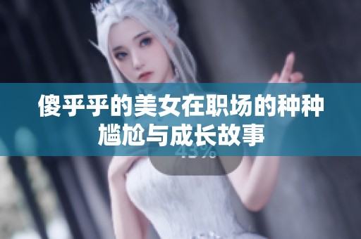 傻乎乎的美女在职场的种种尴尬与成长故事