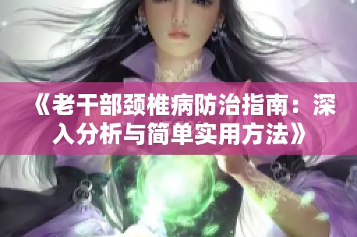《老干部颈椎病防治指南：深入分析与简单实用方法》
