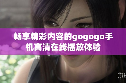 畅享精彩内容的gogogo手机高清在线播放体验