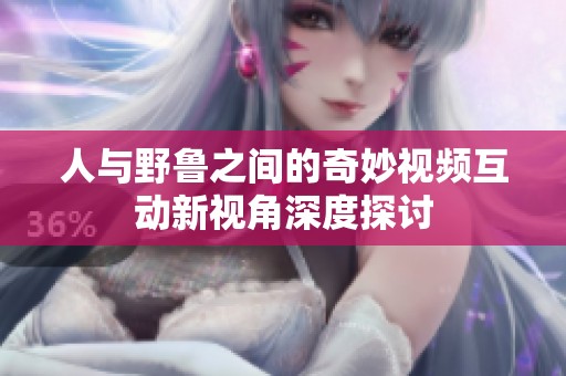 人与野鲁之间的奇妙视频互动新视角深度探讨