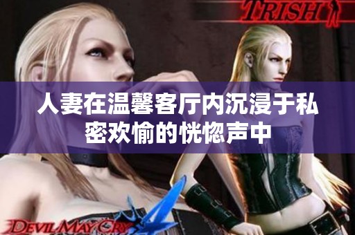 人妻在温馨客厅内沉浸于私密欢愉的恍惚声中
