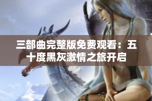 三部曲完整版免费观看：五十度黑灰激情之旅开启