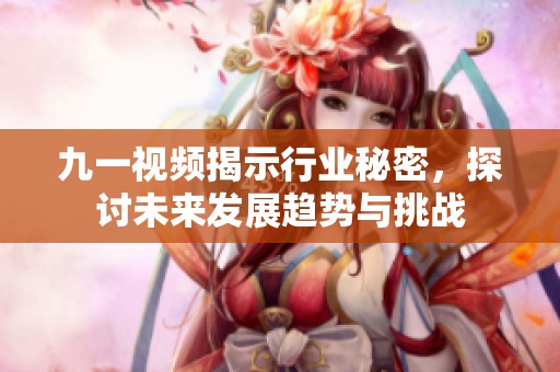 九一视频揭示行业秘密，探讨未来发展趋势与挑战