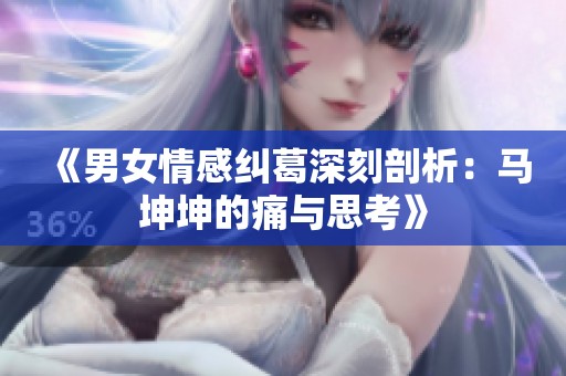 《男女情感纠葛深刻剖析：马坤坤的痛与思考》