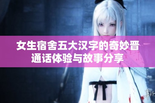 女生宿舍五大汉字的奇妙晋通话体验与故事分享
