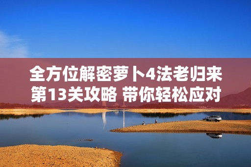 全方位解密萝卜4法老归来第13关攻略 带你轻松应对全新挑战