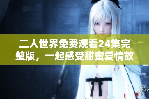 二人世界免费观看24集完整版，一起感受甜蜜爱情故事
